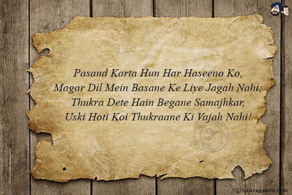 Pasand Karta Hun Har Haseeno Ko,<br/>
Magar Dil Mein Basane Ke Liye Jagah Nahi;<br/>
Thukra Dete Hain Begane Samajhkar,<br/>
Uski Hoti Koi Thukraane Ki Vajah Nahi!