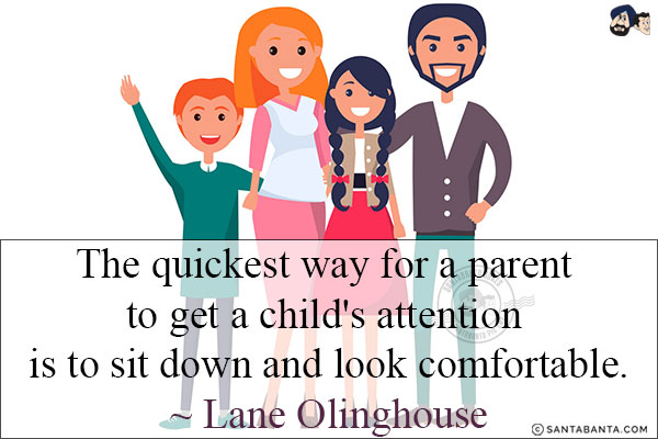 The quickest way for a parent to get a child's attention is to sit down and look comfortable.