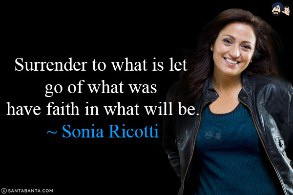 Surrender to what is let go of what was have faith in what will be.