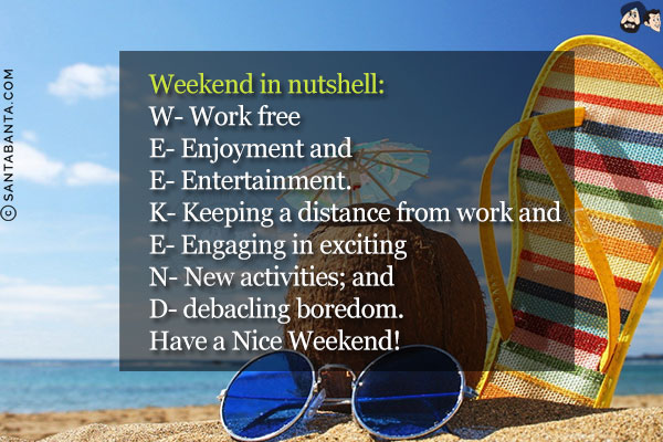 Weekend in nutshell:<br/>
W- Work free<br/>
E- Enjoyment and<br/>
E- Entertainment.<br/>
K- Keeping a distance from work and<br/>
E- Engaging in exciting<br/>
N- New activities; and<br/>
D- debacling boredom.<br/>
Have a Nice Weekend!