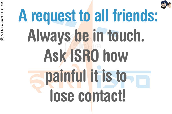 A request to all friends:<br/>
Always be in touch. Ask ISRO how painful it is to lose contact!