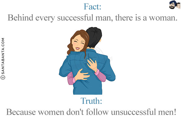 Fact:<br/>
Behind every successful man, there is a woman.<br/><br/>

Truth:<br/>
Because women don't follow unsuccessful men!