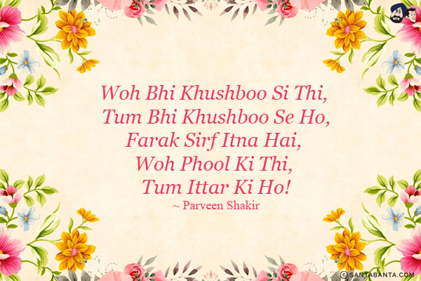 Woh Bhi Khushboo Si Thi, Tum Bhi Khushboo Se Ho,<br/>
Farak Sirf Itna Hai, Woh Phool Ki Thi, Tum Ittar Ki Ho!