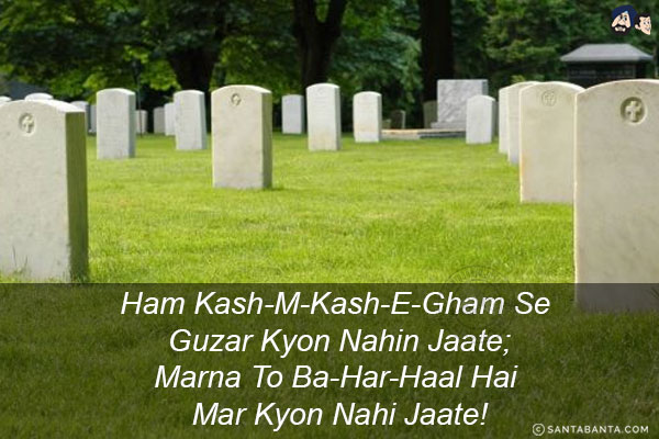 Ham Kash-M-Kash-E-Gham Se Guzar Kyon Nahin Jaate;<br/>
Marna To Ba-Har-Haal Hai Mar Kyon Nahi Jaate!