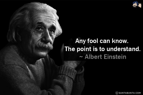 Any fool can know. The point is to understand.