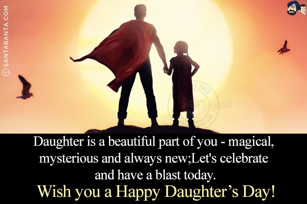 Daughter is a beautiful part of you - magical, mysterious and always new;<br/>
Let's celebrate and have a blast today.<br/>
Wish you a Happy Daughter's Day!