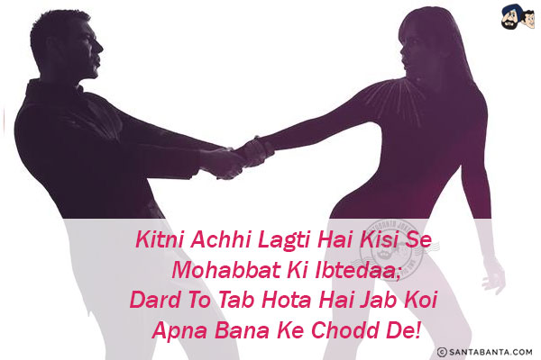 Kitni Achhi Lagti Hai Kisi Se Mohabbat Ki Ibtedaa;<br/>
Dard To Tab Hota Hai Jab Koi Apna Bana Ke Chodd De!