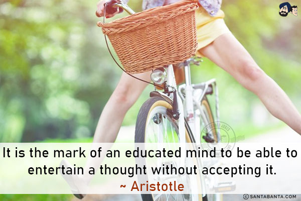 It is the mark of an educated mind to be able to entertain a thought without accepting it.