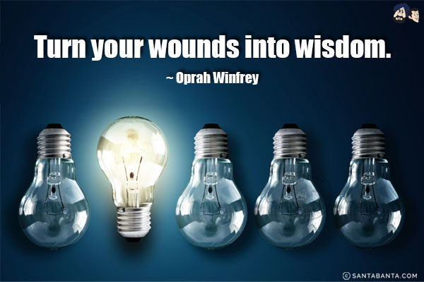 Turn your wounds into wisdom.