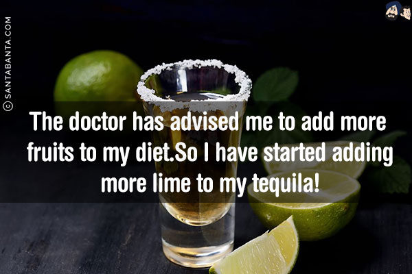 The doctor has advised me to add more fruits to my diet.<br/>
So I have started adding more lime to my tequila! 