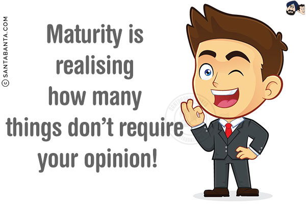 Maturity is realising how many things don't require your opinion!