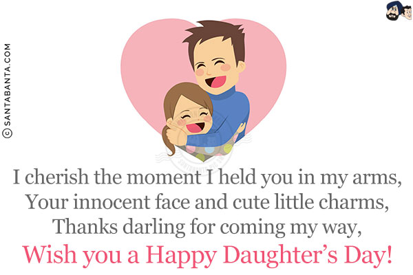 I cherish the moment I held you in my arms,<br/>
Your innocent face and cute little charms,<br/>
Thanks darling for coming my way,<br/>
Wish you a Happy Daughter's Day!