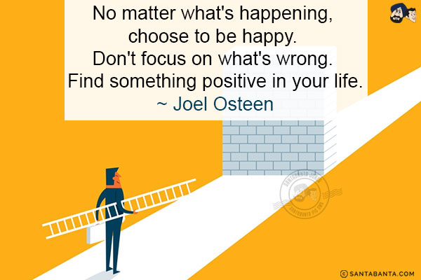 No matter what's happening, choose to be happy. Don't focus on what's wrong. Find something positive in your life.