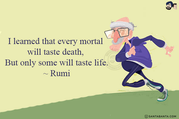 I learned that every mortal will taste death, But only some will taste life.