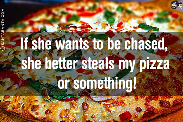 If she wants to be chased, she better steals my pizza or something!