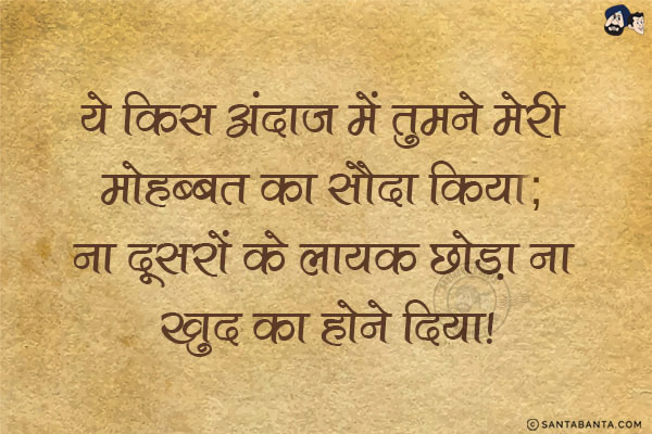 ये किस अंदाज में तुमने मेरी मोहब्बत का सौदा किया;<br/>
ना दूसरों के लायक छोड़ा ना खुद का होने दिया!