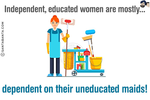 Independent, educated women are mostly...<br/>
.<br/>
.<br/>
.<br/>
.<br/>
.<br/>
dependent on their uneducated maids!