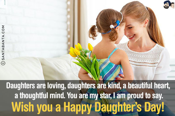 Daughters are loving, daughters are kind, a beautiful heart, a thoughtful mind. You are my star, I am proud to say.<br/>
Wish you a Happy Daughter's Day!