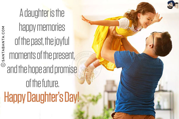 A daughter is the happy memories of the past, the joyful moments of the present, and the hope and promise of the future.<br/>
Happy Daughter's Day!