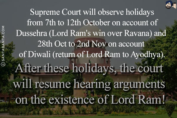 Supreme Court will observe holidays from 7th to 12th October on account of Dussehra (Lord Ram's win over Ravana) and 28th Oct to 2nd Nov on account of Diwali (return of Lord Ram to Ayodhya).
<br/>
After these holidays, the court will resume hearing arguments on the existence of Lord Ram!