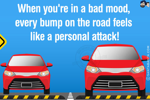 When you're in a bad mood, every bump on the road feels like a personal attack!