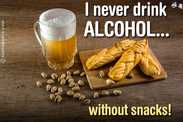 I never drink alcohol...<br/>
.<br/>
.<br/>
.<br/>
.<br/>
.<br/>
.<br/>
.<br/>
.<br/>
without snacks!