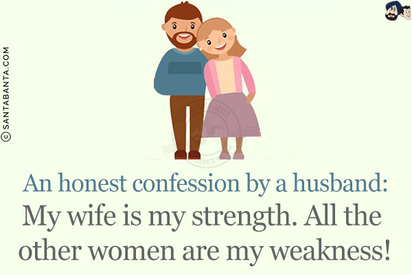 An honest confession by a husband:<br/>
My wife is my strength. All the other women are my weakness!