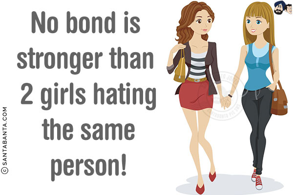 No bond is stronger than 2 girls hating the same person!