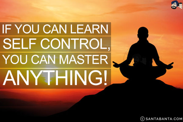 If you can learn self control, you can master anything!