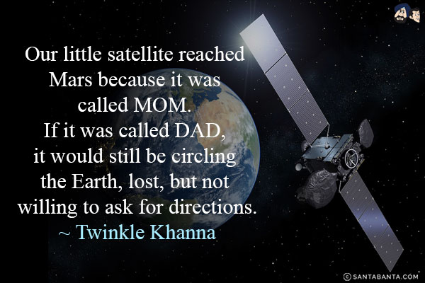 Our little satellite reached Mars because it was called MOM. If it was called DAD, it would still be circling the Earth, lost, but not willing to ask for directions.