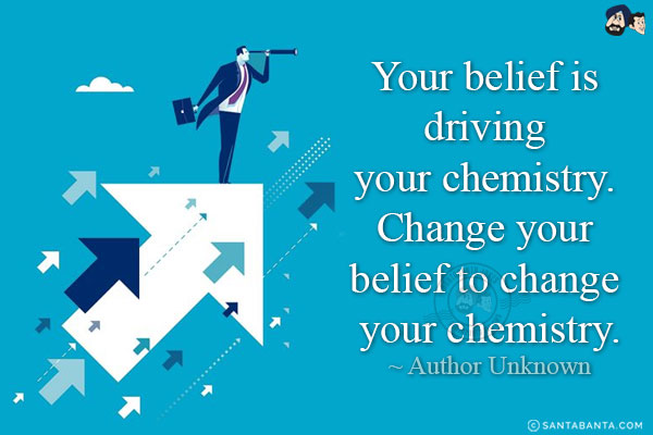 Your belief is driving your chemistry. Change your belief to change your chemistry.