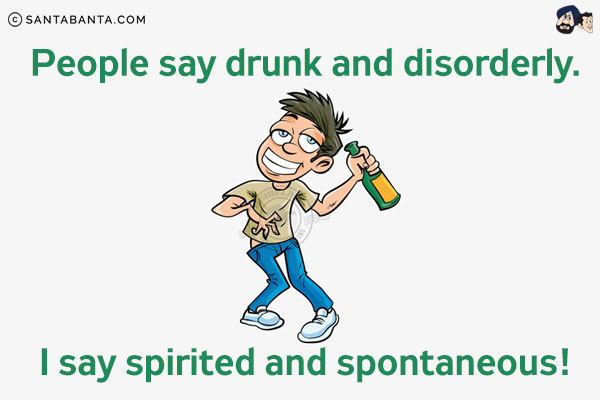 People say drunk and disorderly.<br/>
I say spirited and spontaneous!