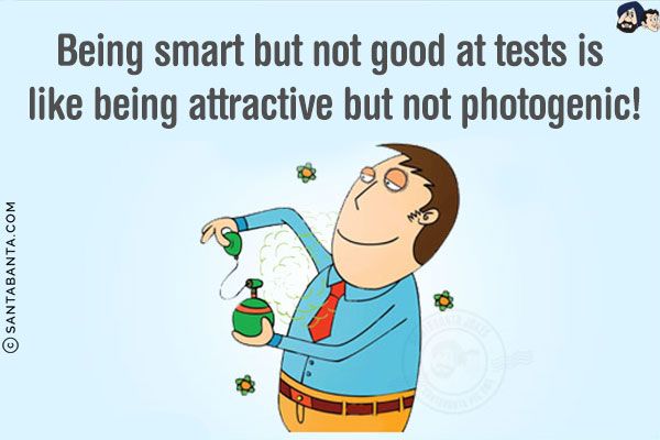 Being smart but not good at tests is like being attractive but not photogenic!