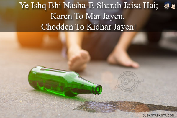 Ye Ishq Bhi Nasha-E-Sharab Jaisa Hai;<br/>
Karen To Mar Jayen, Chodden To Kidhar Jayen!