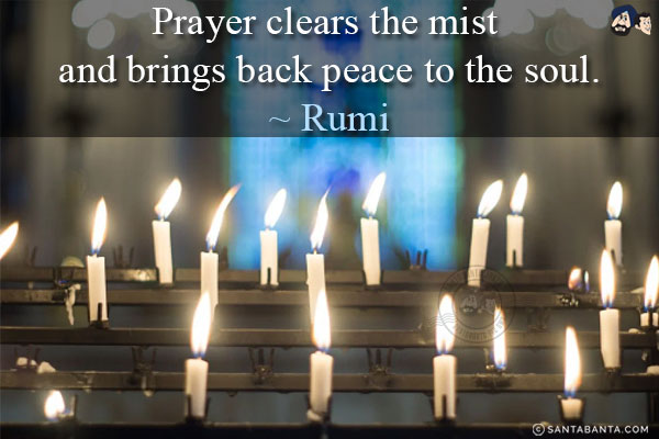 Prayer clears the mist and brings back peace to the soul.