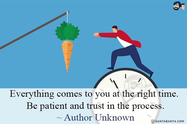 Everything comes to you at the right time. Be patient and trust in the process.