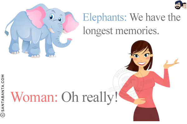 Elephants: We have the longest memories.<br/>
Woman: Oh really!