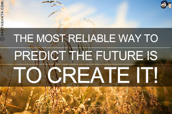 The most reliable way to predict the future is to create it!