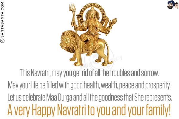 This Navratri, may you get rid of all the troubles and sorrow. May your life be filled with good health, wealth, peace and prosperity. Let us celebrate Maa Durga and all the goodness that She represents.<br/>
A very Happy Navratri to you and your family!