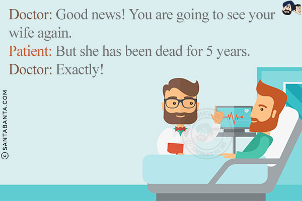 Doctor: Good news! You are going to see your wife again.<br/>
Patient: But she has been dead for 5 years.<br/>
Doctor: Exactly!