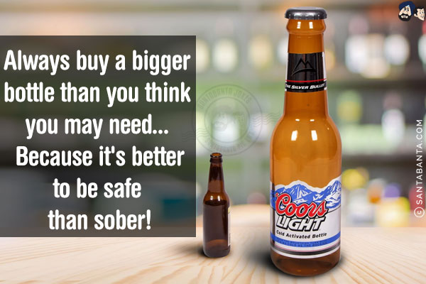 Always buy a bigger bottle than you think you may need... Because it's better to be safe than sober!