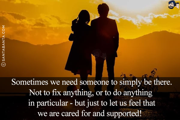 Sometimes we need someone to simply be there. Not to fix anything, or to do anything in particular - but just to let us feel that we are cared for and supported!   