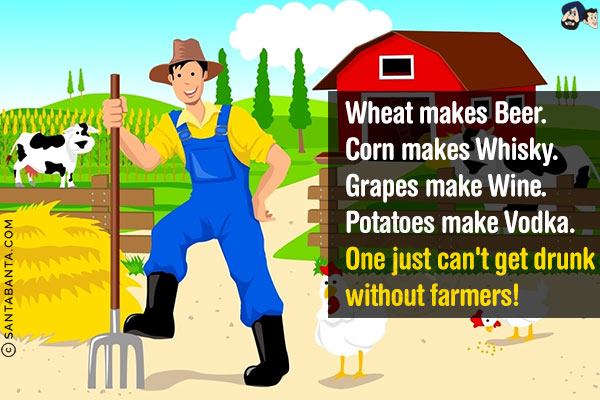 Wheat makes Beer.<br/>
Corn makes Whisky.<br/>
Grapes make Wine.<br/>
Potatoes make Vodka.<br/>
One just can't get drunk without farmers!