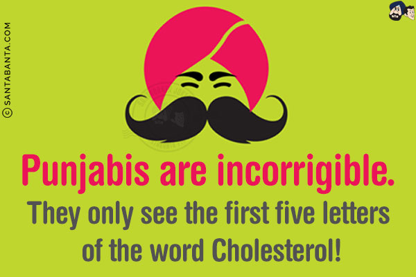 Punjabis are incorrigible.<br/>
They only see the first five letters of the word Cholesterol!