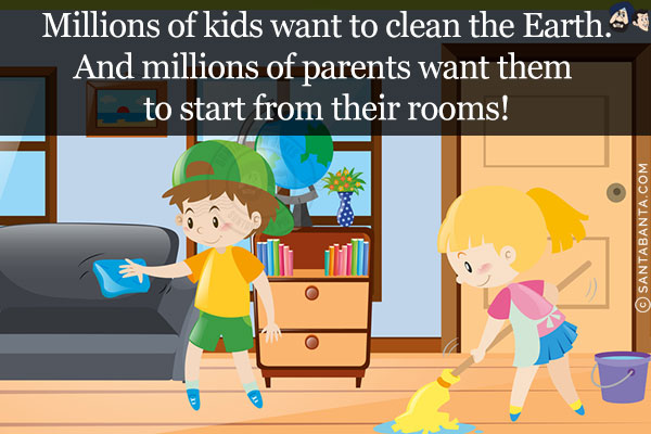 Millions of kids want to clean the Earth.<br/>
And millions of parents want them to start from their rooms!