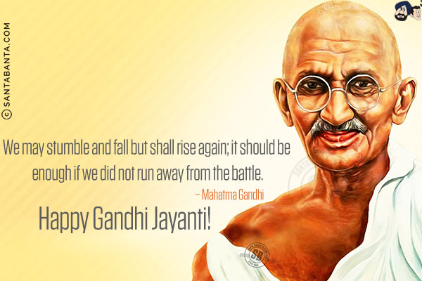 We may stumble and fall but shall rise again; it should be enough if we did not run away from the battle.<br/>
~ Mahatma Gandhi<br/>
Happy Gandhi Jayanti!