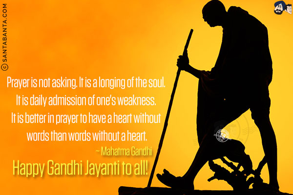 Prayer is not asking. It is a longing of the soul. It is daily admission of one's weakness. It is better in prayer to have a heart without words than words without a heart.<br/>
~ Mahatma Gandhi<br/>
Happy Gandhi Jayanti to all!