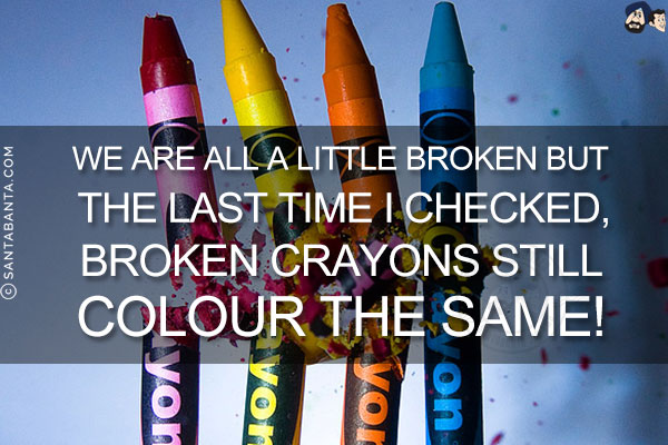 We are all a little broken but the last time I checked, broken crayons still colour the same!