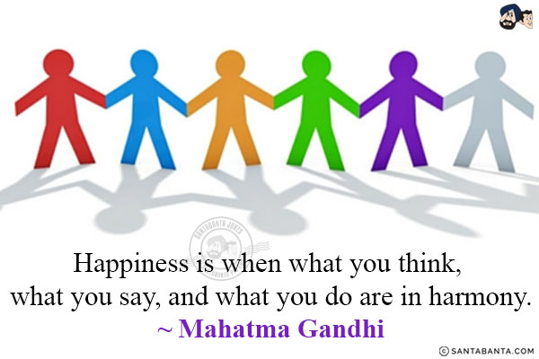 Happiness is when what you think, what you say, and what you do are in harmony.