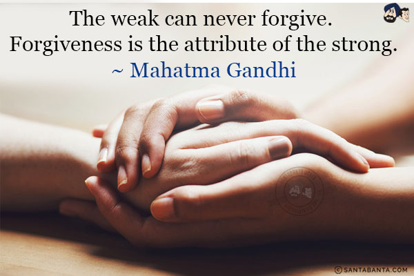 The weak can never forgive. Forgiveness is the attribute of the strong.